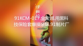 91KCM-017.金宝娜.用黑科技保险套爆操亲妹.91制片厂