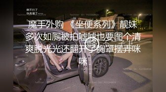 魔手外购 《坐便系列》靓妹多次如厕被拍嘘嘘也要图个清爽脱光光还翻开了胸罩摆弄咪咪