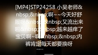 [MP4]STP24258 小吴老师&nbsp;&nbsp;啊~~今天好舒服呀&nbsp;&nbsp;又流出来啦&nbsp;&nbsp;越来越痒了宝贝啊~啊&nbsp;&nbsp;内裤肯定每天都要换呀