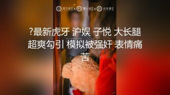 ?最新虎牙 沪娱 子悦 大长腿超爽勾引 模拟被强奸 表情痛苦