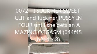 0072 - I SUCK HER SWEET CLIT and fuck her PUSSY IN FOUR until she gets an AMAZING ORGASM (644f45b2e4c48)