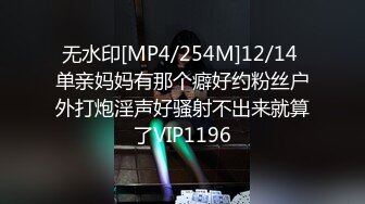 无水印[MP4/254M]12/14 单亲妈妈有那个癖好约粉丝户外打炮淫声好骚射不出来就算了VIP1196