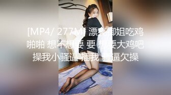 [MP4/ 277M] 漂亮御姐吃鸡啪啪 想不想要 要 想要大鸡吧操我小骚逼 插我 骚逼欠操