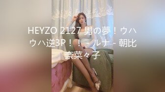 HEYZO 2127 男の夢！ウハウハ逆3P！！ - ルナ - 朝比奈菜々子