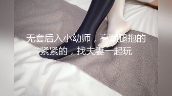 无套后入小幼师，高潮腿抱的紧紧的，找夫妻一起玩