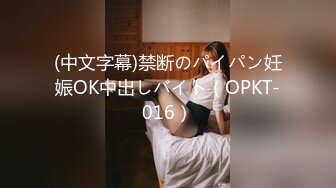 (中文字幕)禁断のパイパン妊娠OK中出しバイト（OPKT-016）