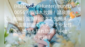 (HD1080P)(Hunter)(huntb00569)額挿れ放題！温泉旅館編3 定額料金さえ支払えば、温泉旅館のスタッフや女性客、誰でも挿れ放題！中出しし放題！