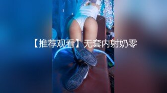 【推荐观看】无套内射奶零