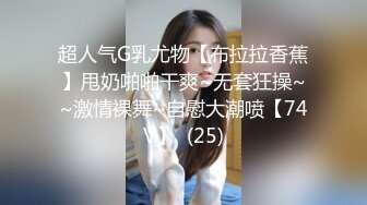 超人气G乳尤物【布拉拉香蕉】甩奶啪啪干爽~无套狂操~~激情裸舞~自慰大潮喷【74V】  (25)