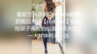 最新万人求购Onlyfans肥臀肥鲍反差婊【redrose】极品炮架子调教啪啪高潮喷水湿了一大片呻吟声一流