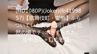 (HD1080P)(Joker)(fc4199857)【歌舞伎町・変態】ふらついていた女つけ回したら公然の場でチ○ポさすられた。生中出し＋口内射精。