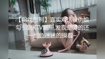 【粉丝福利】真实对话被伪娘勾引到KTV厕所,发现是男的还一脸色迷迷的操着~