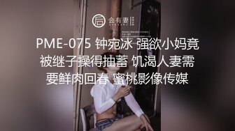 PME-075 钟宛冰 强欲小妈竟被继子操得抽蓄 饥渴人妻需要鲜肉回春 蜜桃影像传媒