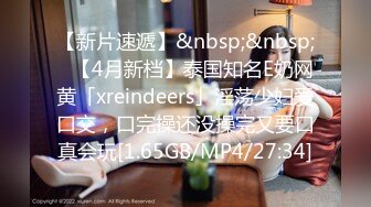 【新片速遞】&nbsp;&nbsp;✨【4月新档】泰国知名E奶网黄「xreindeers」淫荡少妇爱口交，口完操还没操完又要口真会玩[1.65GB/MP4/27:34]