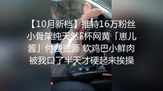 【10月新档】推特16万粉丝小骨架纯天然E杯网黄「崽儿酱」付费资源 软鸡巴小鲜肉被我口了半天才硬起来挨操