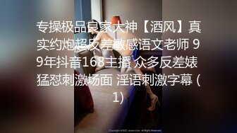 专操极品良家大神【酒风】真实约炮超反差敏感语文老师 99年抖音168主播 众多反差婊 猛怼刺激场面 淫语刺激字幕 (1)