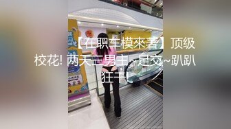 ❤️❤️【在职车模來著】顶级校花! 两天三男主~足交~趴趴狂干!