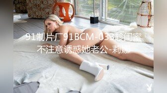 91制片厂91BCM-033趁闺蜜不注意诱惑她老公-莉娜