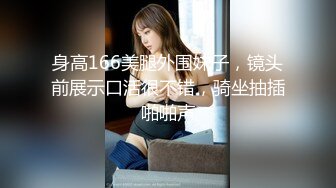 身高166美腿外围妹子，镜头前展示口活很不错，骑坐抽插啪啪声