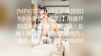 [MP4]STP30495 云南昆明19岁小美女【媛媛y】刚盛开的花朵嫩的很 害羞扣逼！女神！美呆了！肥嘟嘟的肉穴，撸管必备佳作收藏 VIP0600