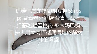 优雅气质尤物御姐女神&nbsp; 背着老公酒店偷情，戴上肛塞翘起蜜桃臀 被大鸡巴骑操！用大肉棒彻底满足闷骚女神的渴望