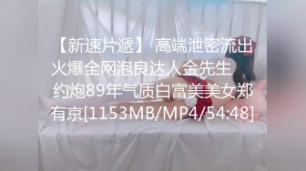 【新速片遞】 高端泄密流出火爆全网泡良达人金先生❤️约炮89年气质白富美美女郑有京[1153MB/MP4/54:48]