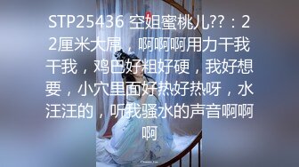 STP25436 空姐蜜桃儿??：22厘米大屌，啊啊啊用力干我干我，鸡巴好粗好硬，我好想要，小穴里面好热好热呀，水汪汪的，听我骚水的声音啊啊啊