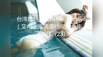 台湾推特美女Ashisyourlove（艾希）高清原档视频合集【52V】 (23)