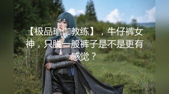 【极品瑜伽教练】，牛仔裤女神，只脱一般裤子是不是更有感觉？