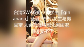 台湾SWAG娇小大学生『ginanana』圣诞节娇小女生与男闺蜜 太会扭吐精融化男闺蜜 直接受不了