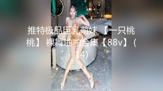 推特极品巨乳萌妹 【一只桃桃】 裸舞啪啪合集【88v】 (14)