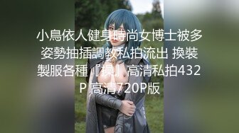 小鳥依人健身時尚女博士被多姿勢抽插調教私拍流出 換裝製服各種『操』高清私拍432P 高清720P版