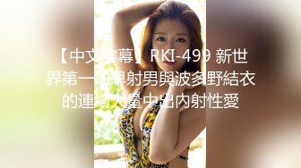 【中文字幕】RKI-499 新世界第一的早射男與波多野結衣的連續大量中出內射性愛