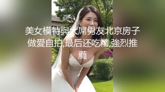 美女模特與大屌男友北京房子做愛自拍,最后还吃精,強烈推薦