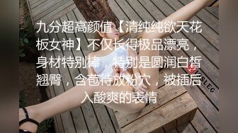 九分超高颜值【清纯纯欲天花板女神】不仅长得极品漂亮，身材特别棒，特别是圆润白皙翘臀，含苞待放粉穴，被插后入酸爽的表情