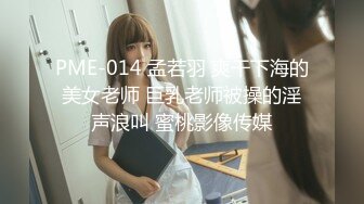 PME-014 孟若羽 爽干下海的美女老师 巨乳老师被操的淫声浪叫 蜜桃影像传媒