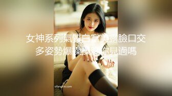 女神系列氣質白富美露臉口交多姿勢爆操操胸你見過嗎