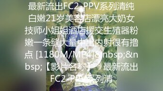 最新流出FC2-PPV系列清纯白嫩21岁美容店漂亮大奶女技师小姐姐酒店援交生殖器粉嫩一条缝大量中出内射很有撸点 [1180M/MP4]&nbsp;&nbsp;【影片名称】：最新流出FC2-PPV系列清