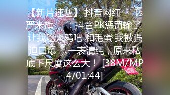 【新片速遞】 抖音网红❤️Ts严米旗❤️：抖音PK惩罚输了 让我吃大鸡吧 和毛蛋 我被强迫口爆 ，一表清纯，原来私底下尺度这么大！ [38M/MP4/01:44]