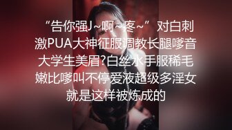 “告你强J~啊~疼~”对白刺激PUA大神征服调教长腿嗲音大学生美眉?白丝水手服稀毛嫩比嗲叫不停爱液超级多淫女就是这样被炼成的