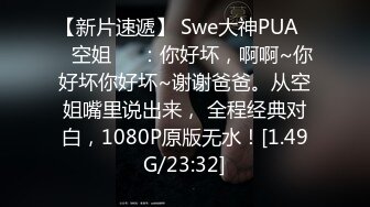 【新片速遞】 Swe大神PUA❤️空姐❤️：你好坏，啊啊~你好坏你好坏~谢谢爸爸。从空姐嘴里说出来， 全程经典对白，1080P原版无水！[1.49G/23:32]