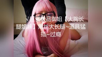 ❤️√巨骚极品御姐【大胸长腿姐妹】黑丝大长腿~道具猛插~过瘾