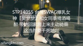 STP14055 台灣SWAG爆乳女神『吴梦梦』和女同事喝酒喝醉 带她回家跨上来主动骑乘 这当然要干死她吖