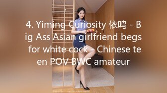 4. Yiming Curiosity 依鸣 - Big Ass Asian girlfriend begs for white cock - Chinese teen POV BWC amateur