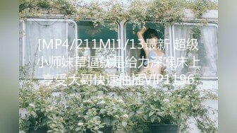 [MP4/211M]1/13最新 超级小师妹草逼就是给力深喉床上享受大哥快速抽插VIP1196