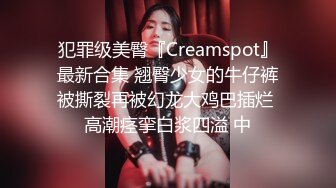 犯罪级美臀『Creamspot』最新合集 翘臀少女的牛仔裤被撕裂再被幻龙大鸡巴插烂 高潮痉挛白浆四溢 中