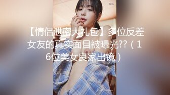 【情侣泄密大礼包】多位反差女友的真实面目被曝光??（16位美女良家出镜）