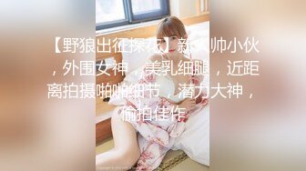 【野狼出征探花】新人帅小伙，外围女神，美乳细腿，近距离拍摄啪啪细节，潜力大神，偷拍佳作