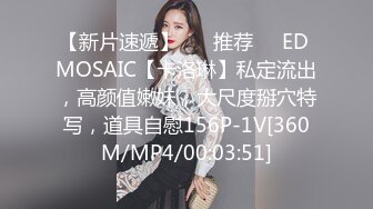 【新片速遞】 ❣️推荐❣️ED MOSAIC【卡洛琳】私定流出，高颜值嫩妹，大尺度掰穴特写，道具自慰156P-1V[360M/MP4/00:03:51]