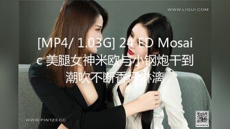 [MP4/ 1.03G] 24 ED Mosaic 美腿女神米欧与小钢炮干到潮吹不断香汗淋漓